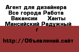 Агент для дизайнера - Все города Работа » Вакансии   . Ханты-Мансийский,Радужный г.